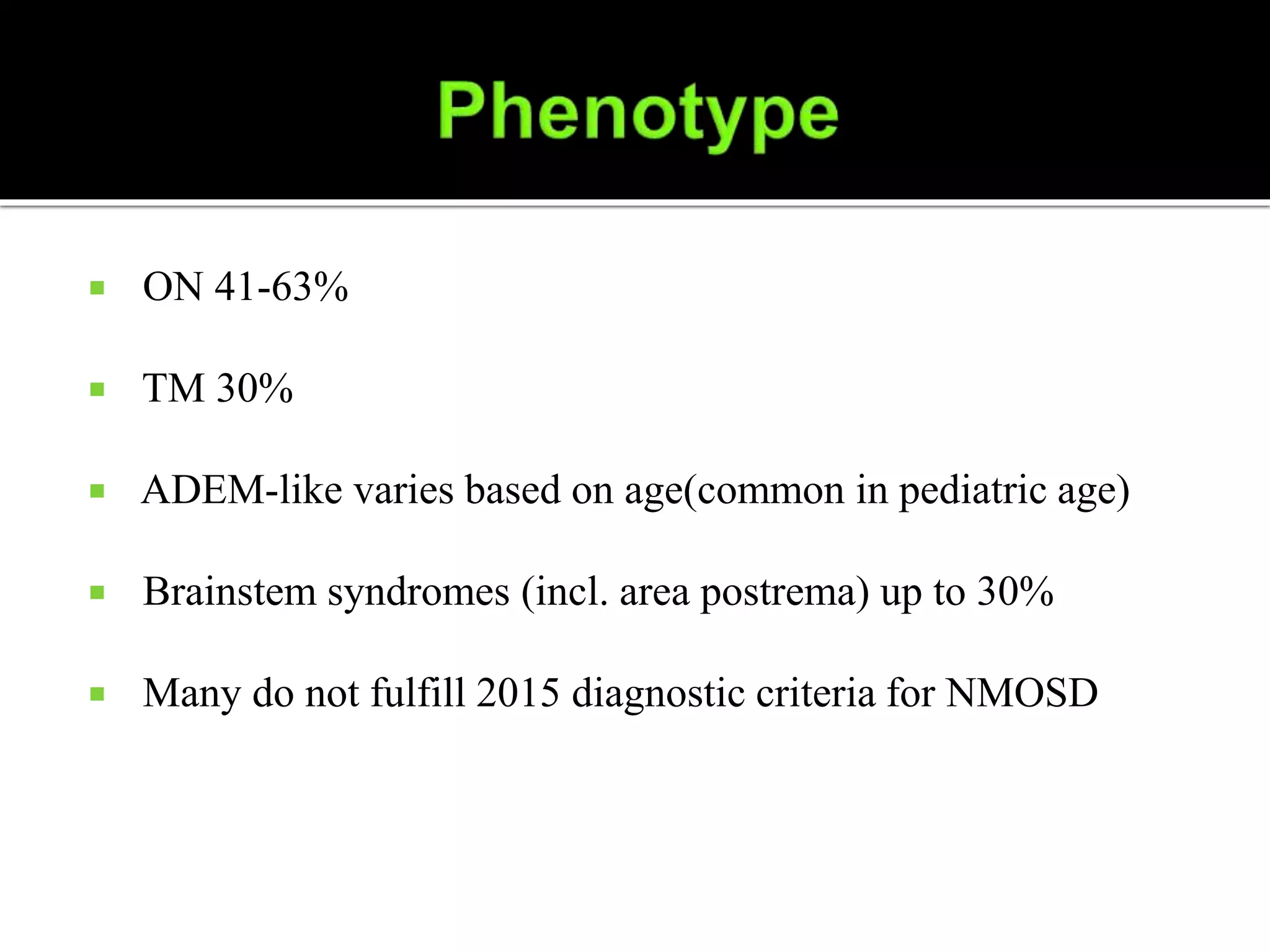  ON 41-63%
 TM 30%
 ADEM-like varies based on age(common in pediatric age)
 Brainstem syndromes (incl. area postrema) up to 30%
 Many do not fulfill 2015 diagnostic criteria for NMOSD
 