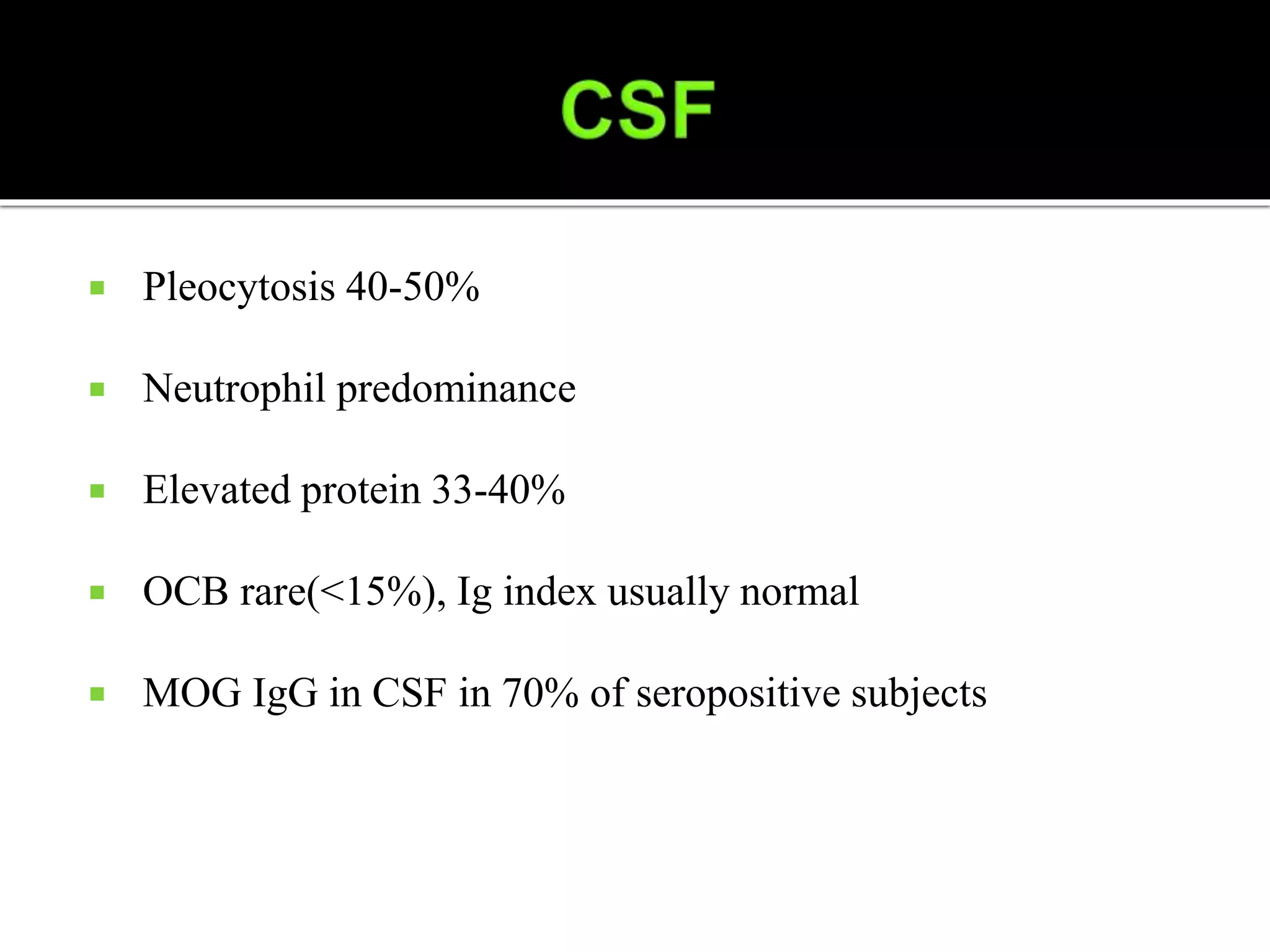 Pleocytosis 40-50%
 Neutrophil predominance
 Elevated protein 33-40%
 OCB rare(<15%), Ig index usually normal
 MOG IgG in CSF in 70% of seropositive subjects
 
