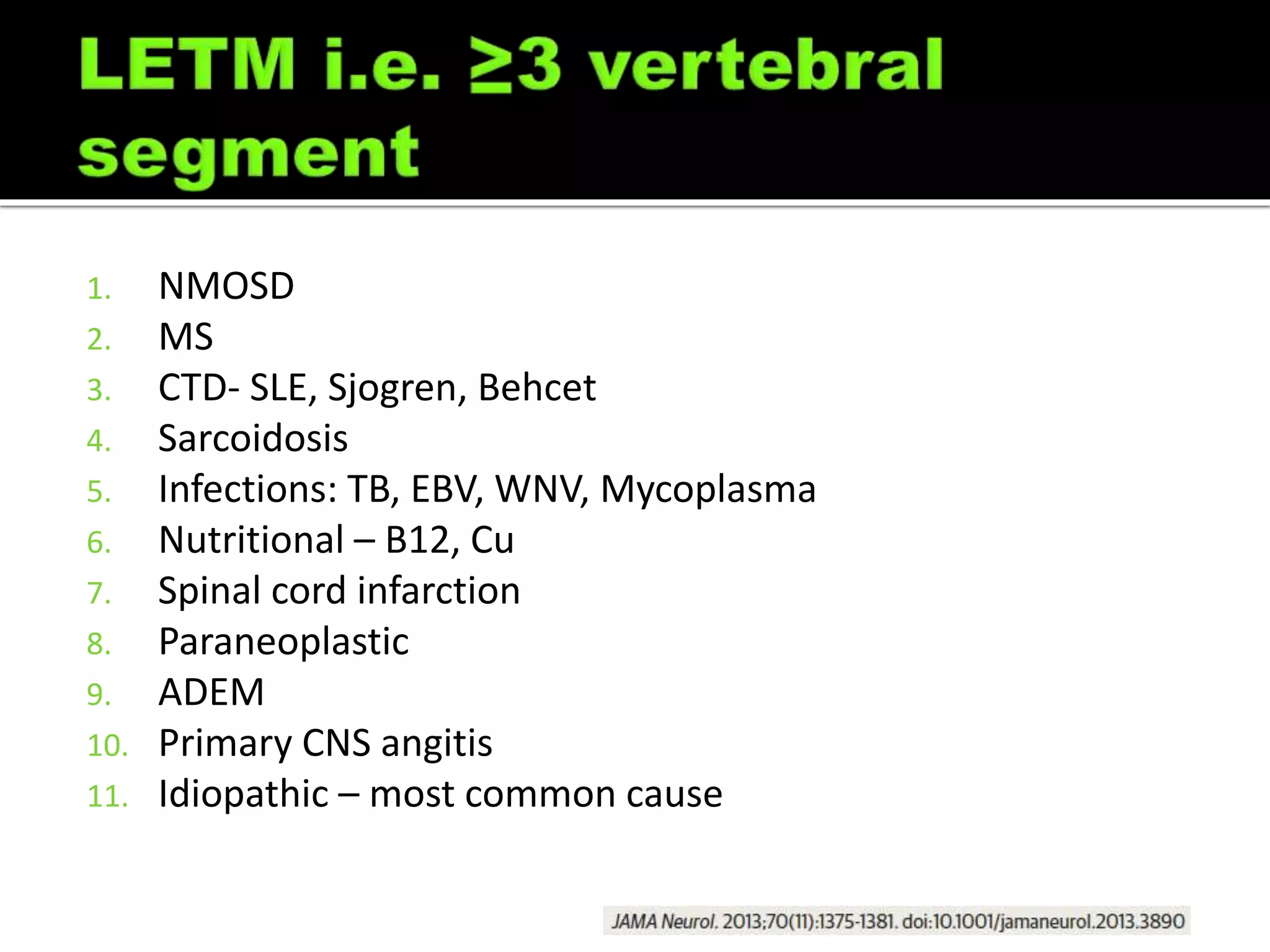 1. NMOSD
2. MS
3. CTD- SLE, Sjogren, Behcet
4. Sarcoidosis
5. Infections: TB, EBV, WNV, Mycoplasma
6. Nutritional – B12, Cu
7. Spinal cord infarction
8. Paraneoplastic
9. ADEM
10. Primary CNS angitis
11. Idiopathic – most common cause
 