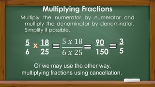 Multiplying Fractions
Multiply the numerator by numerator and
multiply the denominator by denominator.
Simplify if possible.
5
6
18
25
90
150
3
5
Or we may use the other way,
multiplying fractions using cancellation.
 