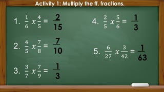 Activity 1: Multiply the ff. fractions.
2
15
7
10
1
3
1
3
1
63
 