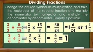 Dividing Fractions
Change the division symbol as multiplication and take
the reciprocal of the second fraction and multiply
the numerator by numerator and multiply the
denominator by denominator. Simplify if possible.
 