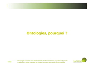 10/39
©Copyright Sapientis, tous droits réservés. Ce document est la propriété de Sapientis.
Il ne peut être utilisé, reproduit ou divulgué sans son autorisation écrite préalable
Ontologies, pourquoi ?
 