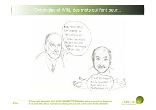8/39
©Copyright Sapientis, tous droits réservés. Ce document est la propriété de Sapientis.
Il ne peut être utilisé, reproduit ou divulgué sans son autorisation écrite préalable
Ontologies et Wiki, des mots qui font peur…
 