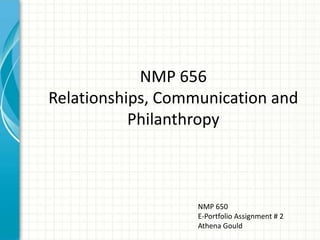 NMP 656
Relationships, Communication and
Philanthropy

NMP 650
E-Portfolio Assignment # 2
Athena Gould

 