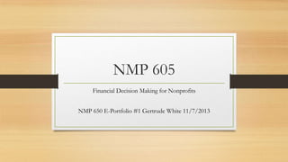 NMP 605
Financial Decision Making for Nonprofits
NMP 650 E-Portfolio #1 Gertrude White 11/7/2013

 