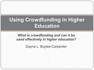 Using Crowdfunding in Higher
Education
What is crowdfunding and can it be
used effectively in higher education?
Dayna L. Boyles-Carpenter

 
