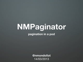 NMPaginator
  pagination in a pod




     @nmondollot
      14/03/2013
 