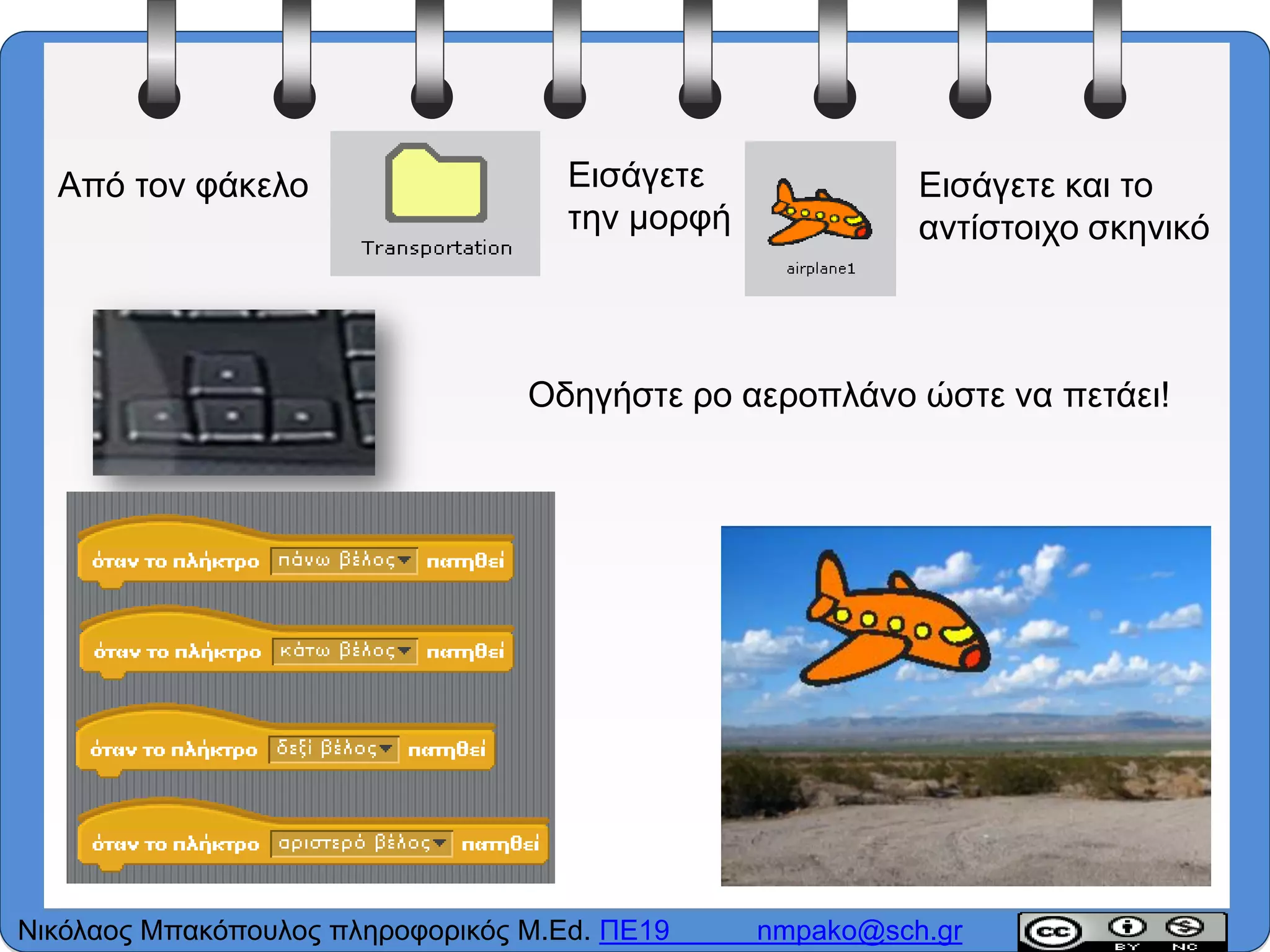 Από τον φάκελο Εισάγετε
την μορφή
Εισάγετε και το
αντίστοιχο σκηνικό
Οδηγήστε ρο αεροπλάνο ώστε να πετάει!
Νικόλαος Μπακόπουλος πληροφορικός M.Ed. ΠΕ19 nmpako@sch.gr
 