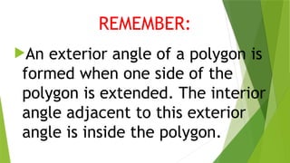 REMEMBER:
An exterior angle of a polygon is
formed when one side of the
polygon is extended. The interior
angle adjacent to this exterior
angle is inside the polygon.
 