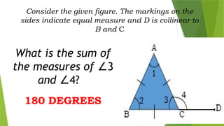 Consider the given figure. The markings on the
sides indicate equal measure and D is collinear to
B and C
What is the sum of
the measures of 3
∠
and 4?
∠
180 DEGREES
 