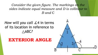 Consider the given figure. The markings on the
sides indicate equal measure and D is collinear to
B and C
How will you call 4 in terms
∠
of its location in reference to
ABC
△ ?
EXTERIOR ANGLE
 