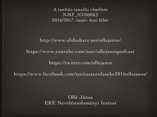 Ollé János
EKE Neveléstudományi Intézet
A tanítás-tanulás elmélete
NMP_NV008K2
2016/2017. tanév őszi félév
http://www.slideshare.net/ollejanos/
https://www.youtube.com/user/ollejanospodcast
https://twitter.com/ollejanos
https://www.facebook.com/tanitastanulaseke2016ollejanos/
 