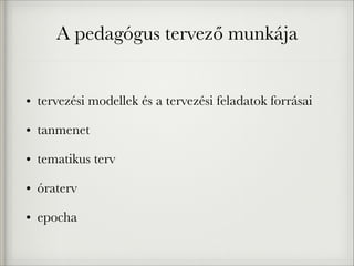 A pedagógus tervező munkája
• tervezési modellek és a tervezési feladatok forrásai
• tanmenet
• tematikus terv
• óraterv
• epocha
 