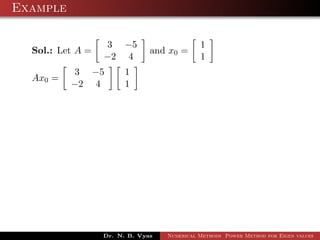 Example
Sol.: Let A =
3 −5
−2 4
and x0 =
1
1
Ax0 =
3 −5
−2 4
1
1
Dr. N. B. Vyas Numerical Methods Power Method for Eigen values
 