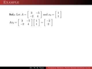 Example
Sol.: Let A =
3 −5
−2 4
and x0 =
1
1
Ax0 =
3 −5
−2 4
1
1
=
−2
2
Dr. N. B. Vyas Numerical Methods Power Method for Eigen values
 