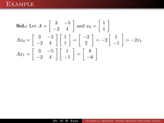 Example
Sol.: Let A =
3 −5
−2 4
and x0 =
1
1
Ax0 =
3 −5
−2 4
1
1
=
−2
2
= −2
1
−1
= −2x1
Ax1 =
3 −5
−2 4
1
−1
=
8
−6
Dr. N. B. Vyas Numerical Methods Power Method for Eigen values
 