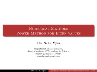 Numerical Methods
Power Method for Eigen values
Dr. N. B. Vyas
Department of Mathematics,
Atmiya Institute of Technology & Science,
Rajkot (Gujarat) - INDIA
niravbvyas@gmail.com
Dr. N. B. Vyas Numerical Methods Power Method for Eigen values
 