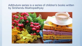 Adbhuture series is a series of children's books written
by Sirshendu Mukhopadhyay