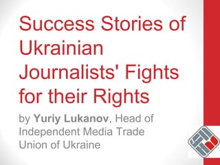 Success Stories of
Ukrainian
Journalists' Fights
for their Rights
by Yuriy Lukanov, Head of
Independent Media Trade
Union of Ukraine
 