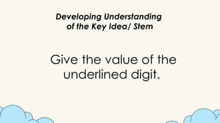 Developing Understanding
of the Key Idea/ Stem
Give the value of the
underlined digit.
 