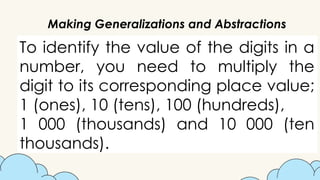 Making Generalizations and Abstractions
To identify the value of the digits in a
number, you need to multiply the
digit to its corresponding place value;
1 (ones), 10 (tens), 100 (hundreds),
1 000 (thousands) and 10 000 (ten
thousands).
 