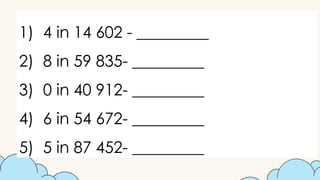 1) 4 in 14 602 - _________
2) 8 in 59 835- _________
3) 0 in 40 912- _________
4) 6 in 54 672- _________
5) 5 in 87 452- _________
 