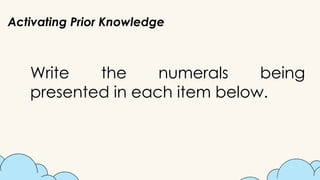 Activating Prior Knowledge
Write the numerals being
presented in each item below.
 