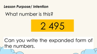 Lesson Purpose/ Intention
What number is this?
Can you write the expanded form of
the numbers.
2 495
 