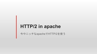 HTTP/2 in apache
今やニッチなapacheでHTTP/2を使う
 