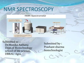 NMR SPECTROSCOPY
Submitted to -:
Dr.Monika Asthana
Dept.of Biotechnology
school of life science,
DBRAU Agra.
Submitted by-:
Prashant sharma
biotechnologist
 