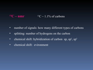 13
     C – nmr              C ~ 1.1% of carbons
                         13




•     number of signals: how many different types of carbons
•     splitting: number of hydrogens on the carbon
•     chemical shift: hybridization of carbon sp, sp2, sp3
•     chemical shift: evironment
 