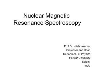 Nuclear Magnetic 
Resonance Spectroscopy 
Prof. V. Krishnakumar 
Professor and Head 
Department of Physics 
Periyar University 
Salem 
India 
 
