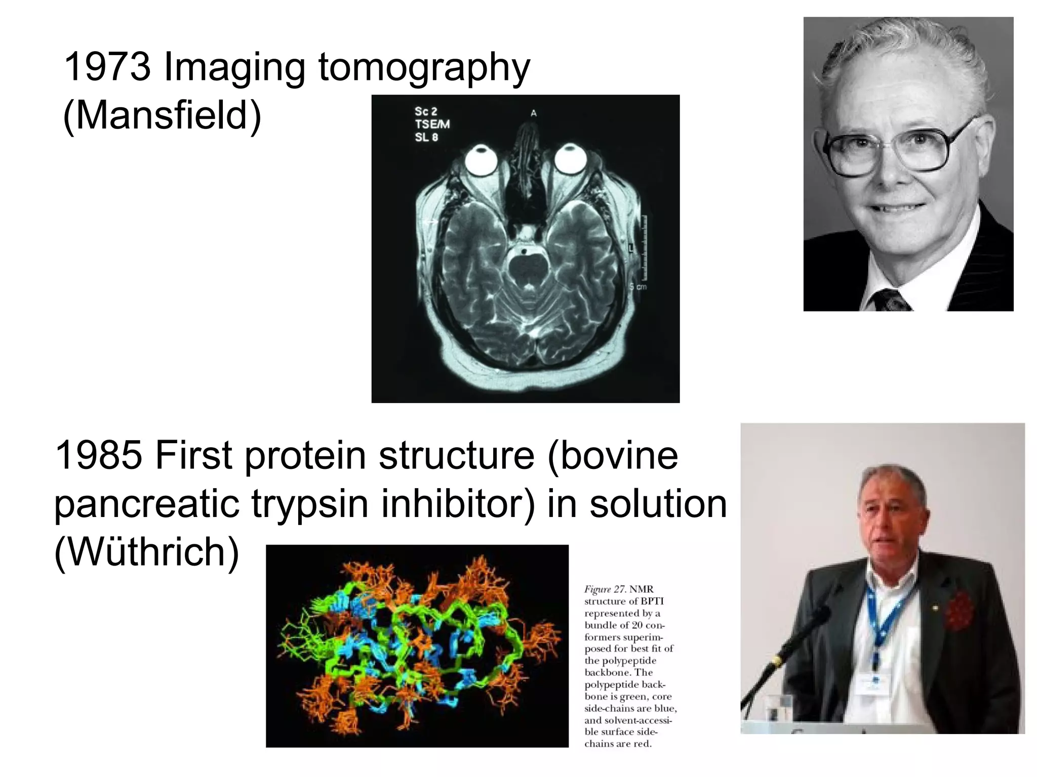 114 
1973 Imaging tomography 
(Mansfield) 
1985 First protein structure (bovine 
pancreatic trypsin inhibitor) in solution 
(Wüthrich) 
 