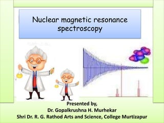 Presented by,
Dr. Gopalkrushna H. Murhekar
Shri Dr. R. G. Rathod Arts and Science, College Murtizapur
Nuclear magnetic resonance
spectroscopy
 