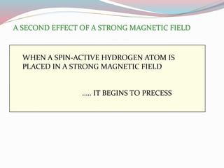WHEN A SPIN-ACTIVE HYDROGEN ATOM IS
PLACED IN A STRONG MAGNETIC FIELD
….. IT BEGINS TO PRECESS
A SECOND EFFECT OF A STRONG MAGNETIC FIELD
 