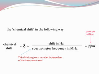chemical
shift
= d =
shift in Hz
spectrometer frequency in MHz
= ppm
This division gives a number independent
of the instrument used.
parts per
million
the “chemical shift” in the following way:
 
