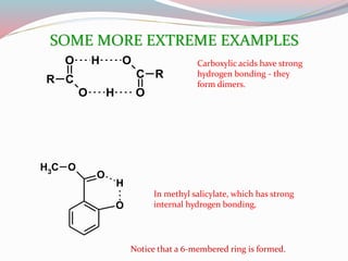 O
C
O
R
H
H
C
O
O
R
Carboxylic acids have strong
hydrogen bonding - they
form dimers.
O
O
O
H
CH3
In methyl salicylate, which has strong
internal hydrogen bonding,
Notice that a 6-membered ring is formed.
SOME MORE EXTREME EXAMPLES
 