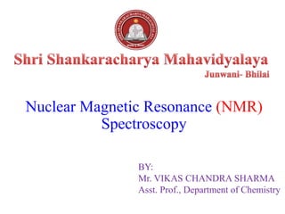 Nuclear Magnetic Resonance (NMR)
Spectroscopy
BY:
Mr. VIKAS CHANDRA SHARMA
Asst. Prof., Department of Chemistry
 