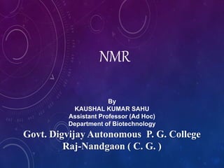 NMR
By
KAUSHAL KUMAR SAHU
Assistant Professor (Ad Hoc)
Department of Biotechnology
Govt. Digvijay Autonomous P. G. College
Raj-Nandgaon ( C. G. )
 