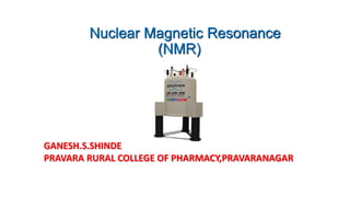 Nuclear Magnetic Resonance
(NMR)
GANESH.S.SHINDE
PRAVARA RURAL COLLEGE OF PHARMACY,PRAVARANAGAR
 