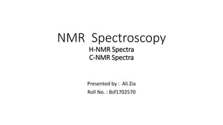 NMR Spectroscopy
H-NMR Spectra
C-NMR Spectra
Presented by : Ali Zia
Roll No. : Bsf1702570
 