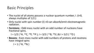 Basic Principles
• The nuclei of all atoms possess a nuclear quantum number, I. (I>0,
always multiples of 1/2.)
• Only nuc...