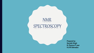 NMR
SPECTROSCOPY
Prepared by:
Saurabh Singh
B. Pharma 4th year
H.I.P.R Dehradun
 