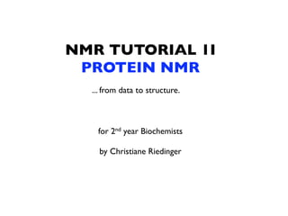 NMR TUTORIAL 1I
 PROTEIN NMR
  ... from data to structure.



   for 2nd year Biochemists

    by Christiane Riedinger
 