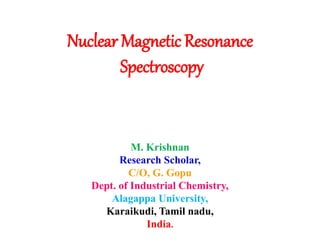 Nuclear Magnetic Resonance
Spectroscopy
M. Krishnan
Research Scholar,
C/O, G. Gopu
Dept. of Industrial Chemistry,
Alagappa University,
Karaikudi, Tamil nadu,
India.
 