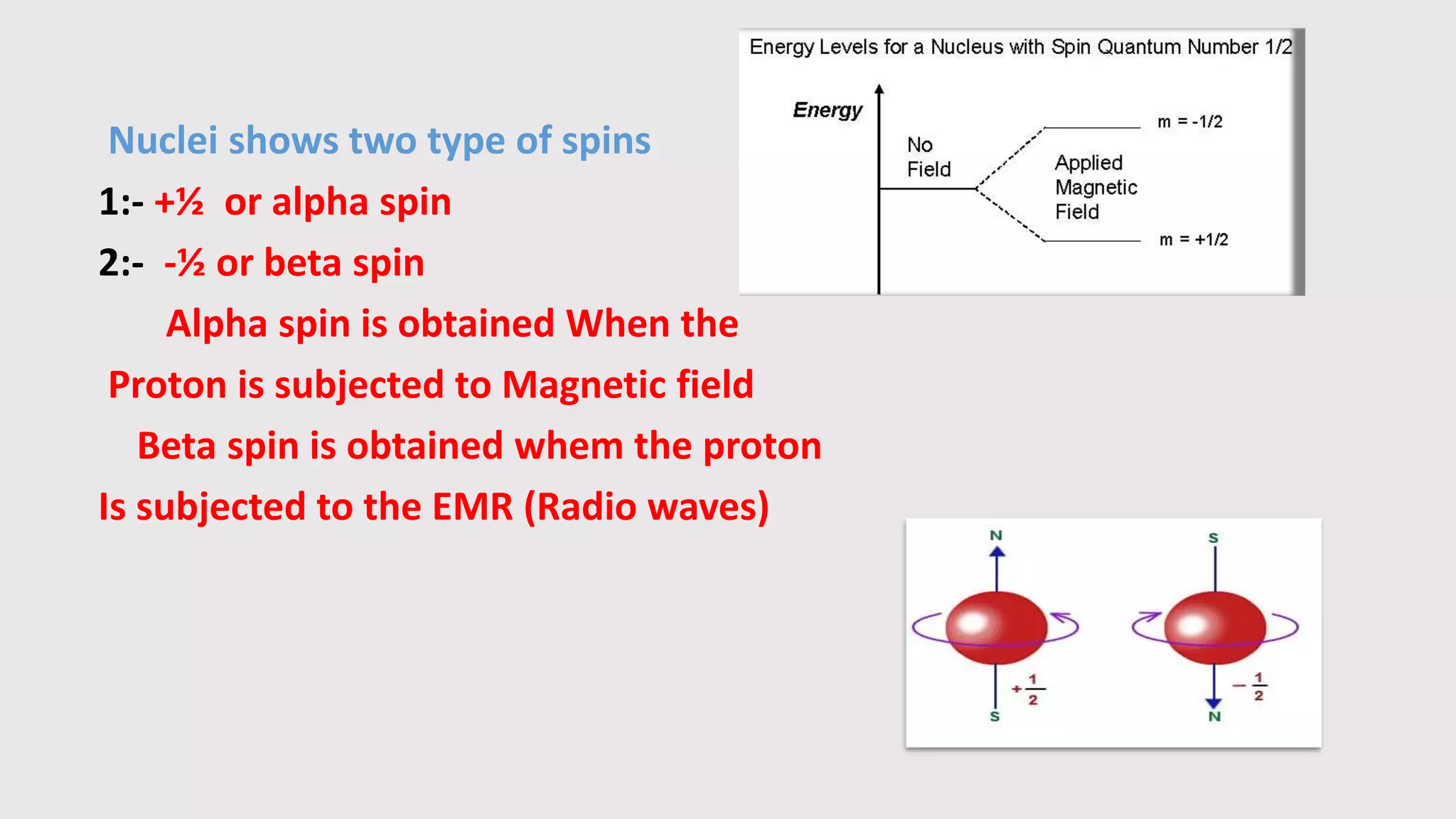 Nuclei shows two type of spins
1:- +½ or alpha spin
2:- -½ or beta spin
Alpha spin is obtained When the
Proton is subjected to Magnetic field
Beta spin is obtained whem the proton
Is subjected to the EMR (Radio waves)
 