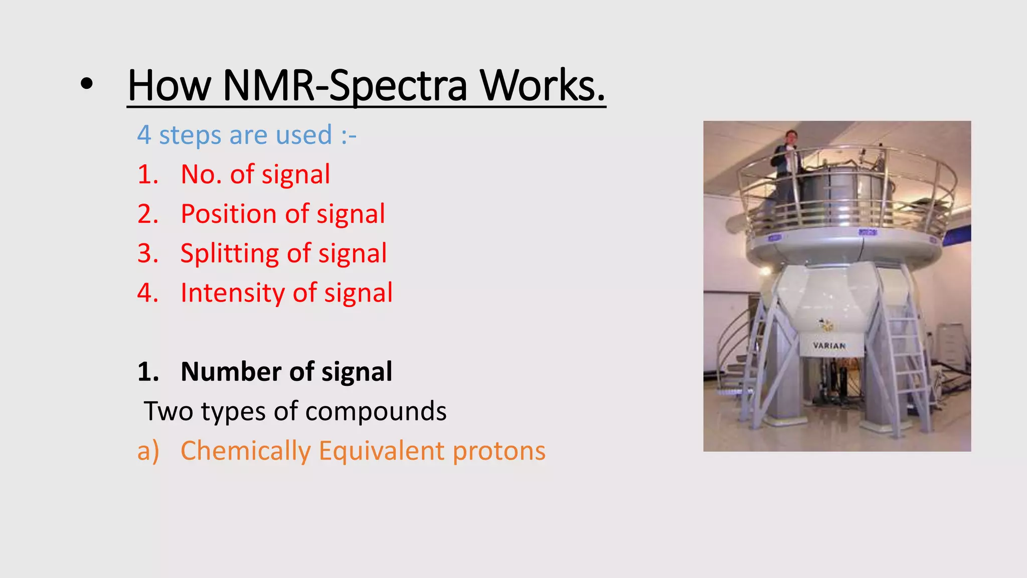 • How NMR-Spectra Works.
4 steps are used :-
1. No. of signal
2. Position of signal
3. Splitting of signal
4. Intensity of signal
1. Number of signal
Two types of compounds
a) Chemically Equivalent protons
 
