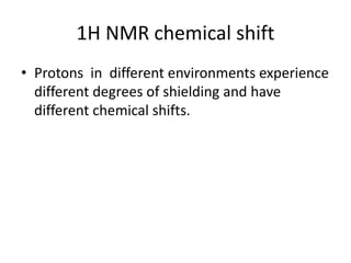 1H NMR chemical shift
• Protons in different environments experience
different degrees of shielding and have
different chemical shifts.
 