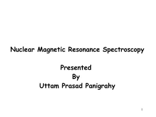 Nuclear Magnetic Resonance Spectroscopy 
1 
Presented 
By 
Uttam Prasad Panigrahy 
 